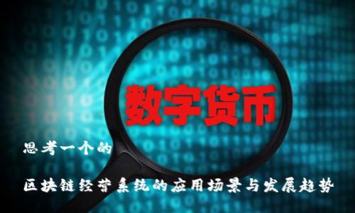 思考一个的
区块链经营系统的应用场景与发展趋势