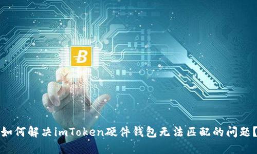 如何解决imToken硬件钱包无法匹配的问题？