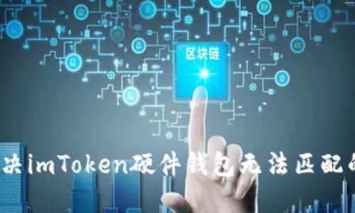 如何解决imToken硬件钱包无法匹配的问题？