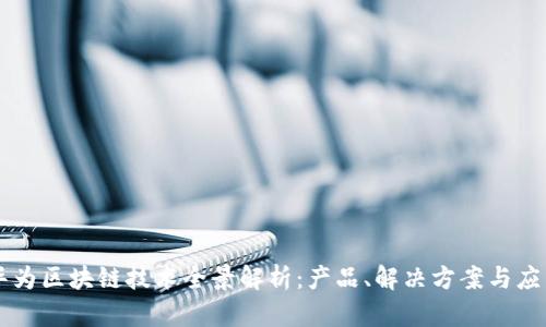 华为区块链技术全景解析:产品、解决方案与应用