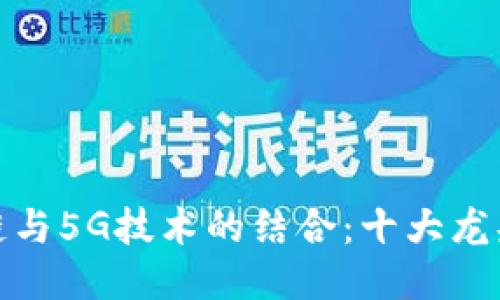 : 区块链与5G技术的结合：十大龙头股推荐