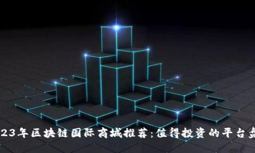 2023年区块链国际商城推荐:值得投资的平台盘点