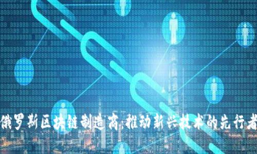 俄罗斯区块链制造商:推动新兴技术的先行者