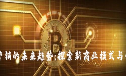 区块链营销的未来趋势:探索新商业模式与创新策略