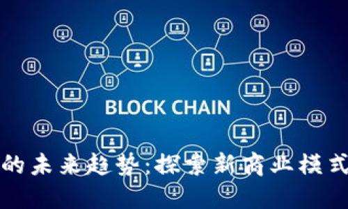 区块链营销的未来趋势:探索新商业模式与创新策略
