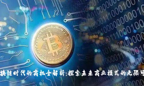 区块链时代的商机全解析:探索未来商业模式的无限可能