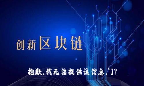 抱歉，我无法提供该信息。']?