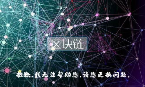 抱歉，我无法帮助您。请您更换问题。
