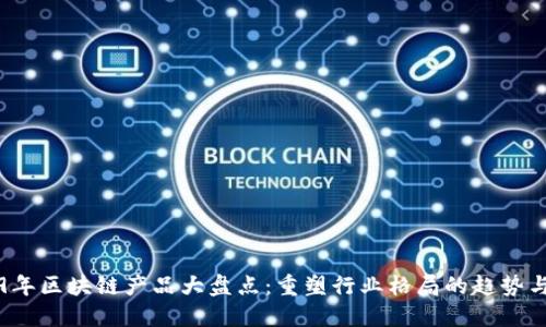 2019年区块链产品大盘点：重塑行业格局的趋势与创新