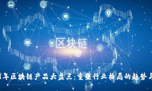 2019年区块链产品大盘点：重塑行业格局的趋势与创新