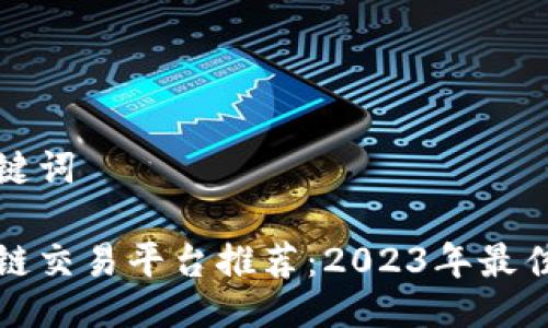 与关键词

区块链交易平台推荐：2023年最佳选择