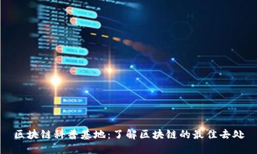 区块链科普基地:了解区块链的最佳去处