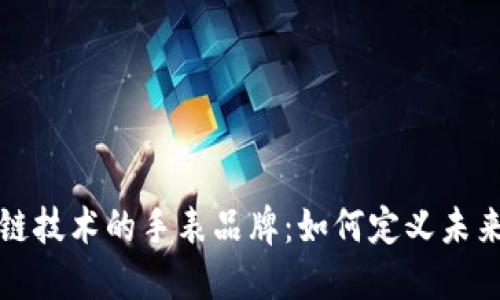 探索区块链技术的手表品牌:如何定义未来的奢侈品