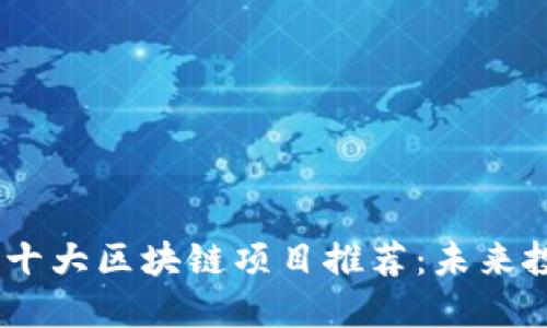 : 2023最新十大区块链项目推荐:未来投资的潜力股