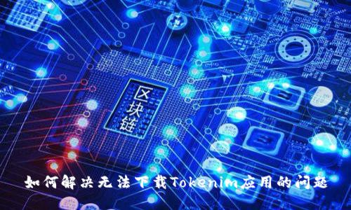 如何解决无法下载Tokenim应用的问题