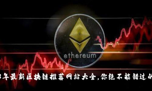 2023年最新区块链推荐网站大全,你绝不能错过的资源