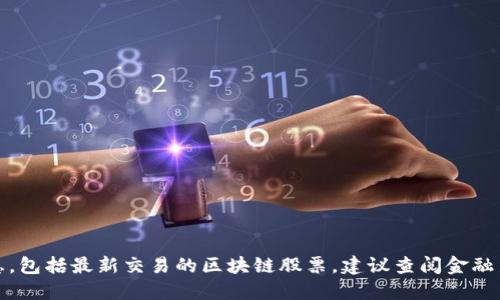 抱歉，我无法提供实时或最新的股市信息，包括最新交易的区块链股票。建议查阅金融新闻网站或股票交易平台获取相关信息。