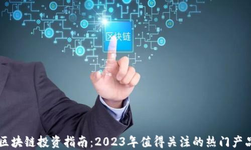 区块链投资指南:2023年值得关注的热门产品