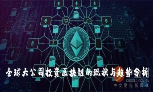 全球大公司投资区块链的现状与趋势分析