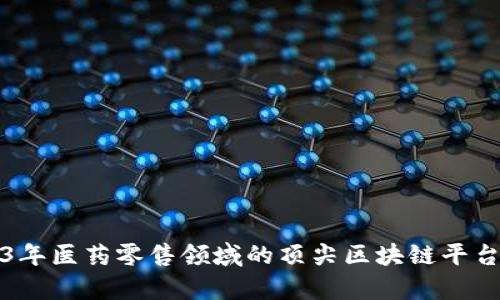 2023年医药零售领域的顶尖区块链平台分析