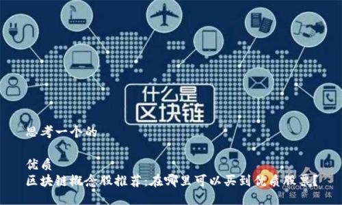 思考一个的

优质
区块链概念股推荐：在哪里可以买到优质股票？