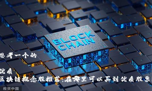 思考一个的

优质
区块链概念股推荐：在哪里可以买到优质股票？