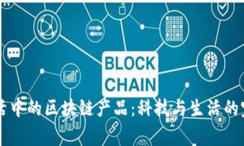 日常生活中的区块链产品：科技与生活的完美结合