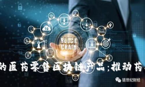 2023年最受关注的医药零售区块链产品：推动药品透明化的新革命