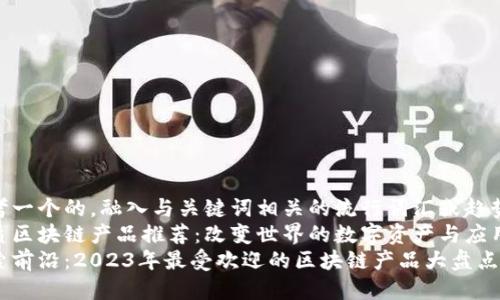 思考一个的，融入与关键词相关的流行词汇或趋势  
优质区块链产品推荐：改变世界的数字资产与应用  
探索前沿：2023年最受欢迎的区块链产品大盘点