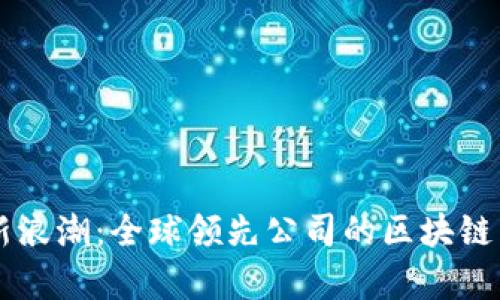 区块链创新浪潮：全球领先公司的区块链产品全解析