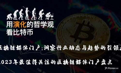区块链媒体门户：洞察行业动态与趋势的引领者

2023年最值得关注的区块链媒体门户盘点