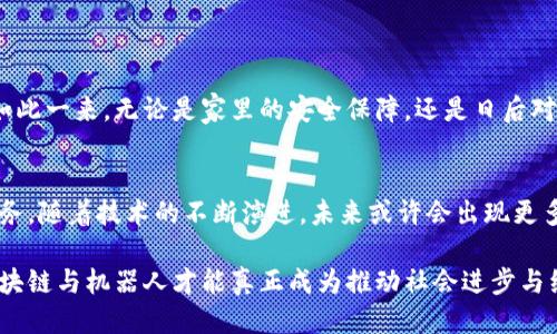 区块链机器人：改变未来的智能应用

区块链,机器人应用,智能合约,去中心化,物联网/guanjianci

引言
在科技迅猛发展的今天，区块链技术与人工智能（AI）之间的结合愈发显得重要与紧迫。作为一种能够确保数据透明性与安全性的分布式技术，区块链正在被广泛应用于许多领域。同时，机器人技术的迅速崛起，让我们看到了一个全新的未来：以区块链为基础的机器人系统，能够在多种场景下展示出独特的优势。这一融合的趋势，既是时代赋予我们的责任，也是我们在应对未来挑战时的良机。

区块链与机器人的完美结合
区块链和机器人之间的结合，首先体现在它们能够实现去中心化的管理和运行。传统的机器人系统往往依赖于中央控制，而区块链技术的去中心化特性使得机器人可以在没有中央权威的情况下，自主进行操作与决策。例如，在一个工厂中，多台机器人可以通过区块链技术进行相互协作，无需依赖中央控制系统，从而提升效率，减少单点故障的风险。

区块链机器人在供应链中的应用
供应链管理是区块链技术最早应用的领域之一。如今，与机器人结合，能够进一步提升供应链的效率和透明度。以物流公司为例，当机器人在仓库中搬运货物时，区块链能够实时记录每一笔交易和货物的移动轨迹。这一信息被所有参与者共享，从而避免了信息不对称的问题，增强了供应链的安全性与信任感。

此外，在物流过程中，机器人可以通过智能合约自动执行交易。例如，合约设定了货物配送的时间和条件，一旦条件达成，相关的支付与交接就会自动完成。这种自动化的过程，不仅减少了人为干预的需要，也大大降低了错误和欺诈的风险。

金融服务中的区块链机器人
金融服务是另一个区块链和机器人相结合的重要领域。随着金融科技的发展，越来越多的公司开始利用区块链技术来安全存储用户数据并处理交易。在这一过程中，智能机器人可以负责用户服务和交易处理。比如，聊天机器人可以通过区块链技术验证用户身份，确保交易的安全性。

此外，区块链机器人还可以为用户提供个性化的投资建议。当用户输入投资偏好时，机器人可以通过分析区块链上的大量数据，为用户推荐最合适的投资组合。这不仅提升了服务的质量，也让用户感受到更为个性化的金融体验。

医疗领域的区块链机器人应用
医疗行业也在积极探索区块链与机器人技术的结合。通过区块链，医疗数据能够被安全地存储与共享，而机器人则可以在数据管理与病人护理方面提供重要支持。

例如，医疗机器人可以通过区块链技术获取病人的医疗历史，并据此为病人提供个性化的医疗方案。在手术过程中，机器人能够实时记录手术数据，并将这些数据上传至区块链，从而为后续的医疗研究提供宝贵的信息支持。这样的应用，不仅提高了医疗服务的效率与质量，也提升了患者的安全性。

智能家居中的机器人与区块链结合
随着物联网技术的发展，智能家居成为了现代生活的一部分。而区块链与机器人技术的结合，使得智能家居更具安全性与便利性。

想象一下，家里的智能机器人可以通过区块链技术，对家中所有的智能设备进行管理。例如，当你离开家时，机器人可以自动锁上所有的门窗，并将这一操作记录在区块链上。如此一来，无论是家里的安全保障，还是日后对于家庭管理数据的追踪，都显得安全而有据可循。

结论：未来的无限可能
区块链技术与机器人相结合，展现出巨大的应用潜力。无论是在供应链管理、金融服务、医疗行业，还是智能家居领域，这一结合都能够提升效率，增加安全性，提供个性化的服务。随着技术的不断演进，未来或许会出现更多创新应用。值得我们期待的是，这些区块链机器人将会如何在我们的生活中不断改变、丰富与提升，为我们的工作与生活带来更多的便利与可能。

然而，要想在普及区块链机器人之前，仍需做好充分的准备。从技术的成熟度，到法律法规的完善，再到社会伦理的考量，这些都需要在未来逐步进行探索与解决。只有这样，区块链与机器人才能真正成为推动社会进步与经济发展的强大力量。