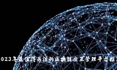 2023年最值得关注的区块链交互管理平台推荐