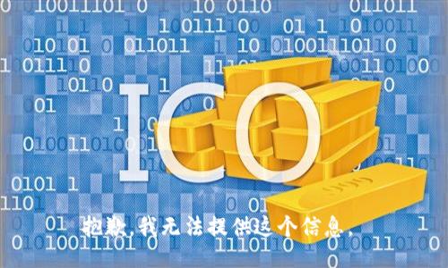 抱歉，我无法提供这个信息。 