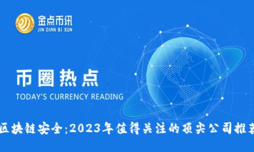 区块链安全：2023年值得关注的顶尖公司推荐