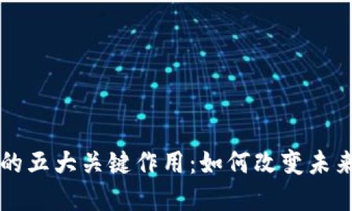 区块链技术的五大关键作用：如何改变未来商业与生活