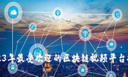 2023年最受欢迎的区块链视频平台推荐