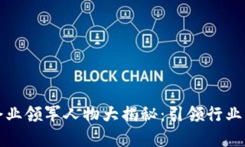 区块链企业领军人物大揭秘：引领行业的先锋们