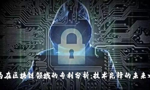 华为在区块链领域的专利分析：技术先锋的未来之路