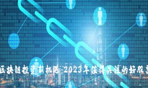 区块链投资新机遇：2023年值得关注的好股票