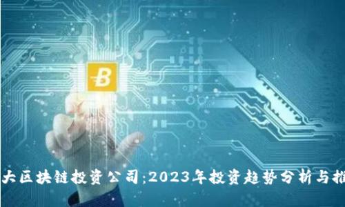十大区块链投资公司：2023年投资趋势分析与推荐