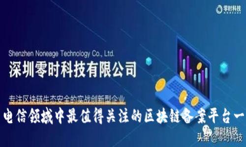 : 电信领域中最值得关注的区块链备案平台一览