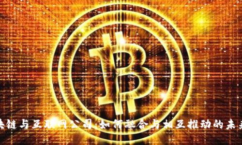 : 区块链与互联网公司：如何融合与相互推动的未来趋势