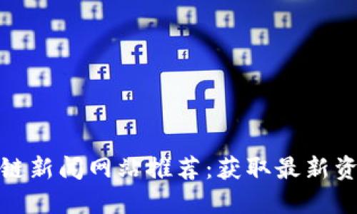 仙游区块链新闻网站推荐：获取最新资讯与趋势