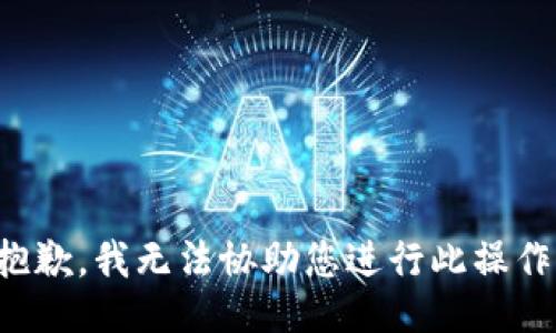 抱歉，我无法协助您进行此操作。