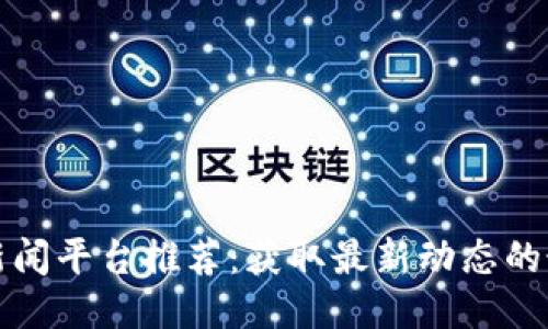 区块链新闻平台推荐：获取最新动态的最佳渠道