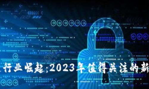 区块链行业崛起：2023年值得关注的新型公司