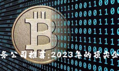 最新区块链服务公司推荐：2023年的顶尖企业与趋势分析