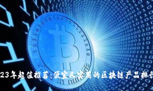 2023年超值推荐：便宜又实用的区块链产品排行榜