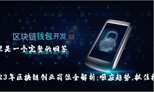 这里是一个完整的回答

:
2023年区块链创业岗位全解析：顺应趋势，抓住机会